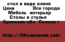 стол в виде оленя  › Цена ­ 8 000 - Все города Мебель, интерьер » Столы и стулья   . Брянская обл.,Сельцо г.